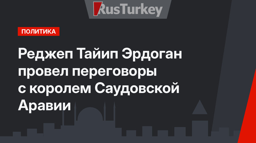 Реджеп Тайип Эрдоган провел переговоры с королем Саудовской Аравии