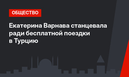 Екатерина Варнава станцевала ради бесплатной поездки в Турцию