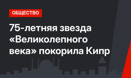 75-летняя звезда «Великолепного века» покорила Кипр