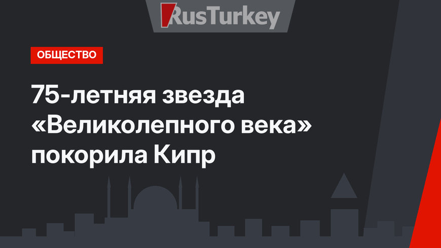 75-летняя звезда «Великолепного века» покорила Кипр