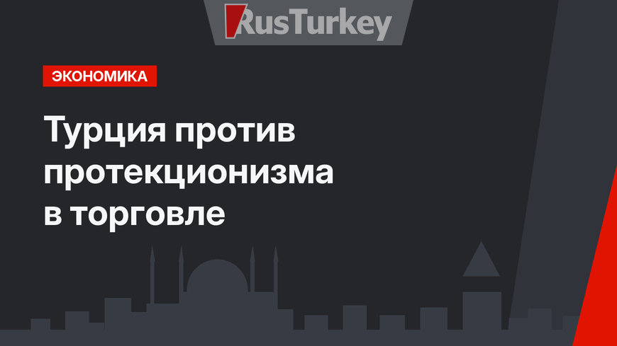 Турция против протекционизма в торговле