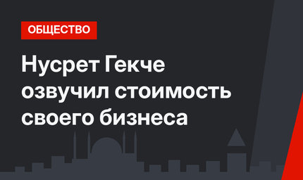 Нусрет Гекче озвучил стоимость своего бизнеса