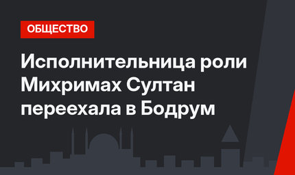 Исполнительница роли Михримах Султан переехала в Бодрум