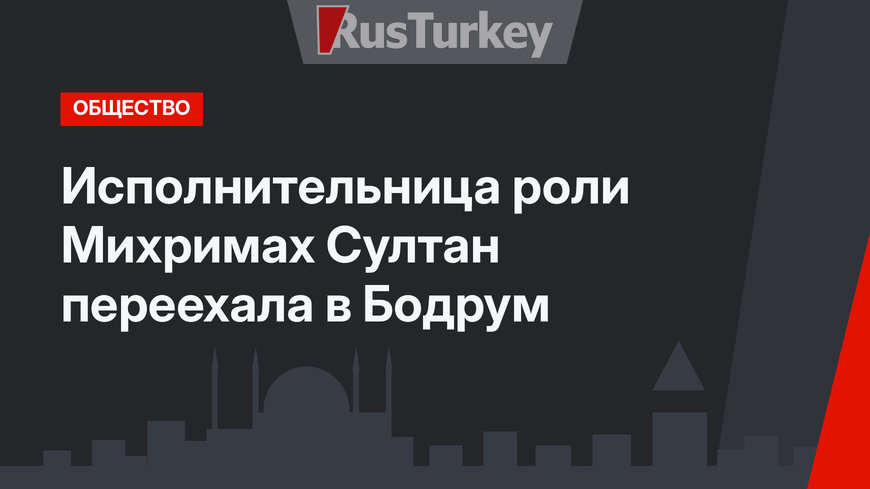 Исполнительница роли Михримах Султан переехала в Бодрум