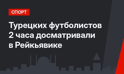 Турецких футболистов 2 часа досматривали в Рейкьявике