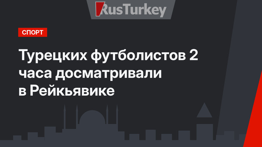 Турецких футболистов 2 часа досматривали в Рейкьявике
