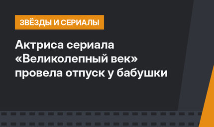 Актриса сериала «Великолепный век» провела отпуск у бабушки