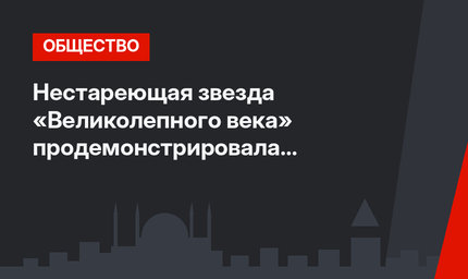 Нестареющая звезда «Великолепного века» продемонстрировала «рецепт долголетия»