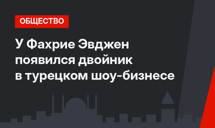 У Фахрие Эвджен появился двойник в турецком шоу-бизнесе