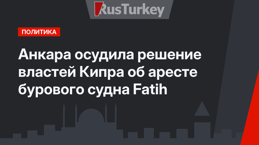 Анкара осудила решение властей Кипра об аресте бурового судна Fatih