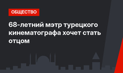 68-летний мэтр турецкого кинематографа хочет стать отцом