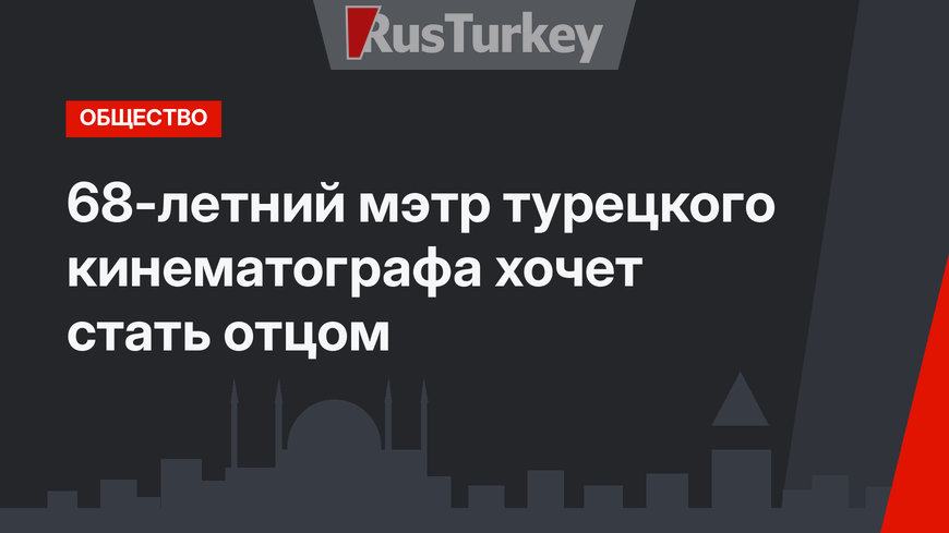 68-летний мэтр турецкого кинематографа хочет стать отцом