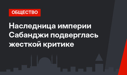 Наследница империи Сабанджи подверглась жесткой критике