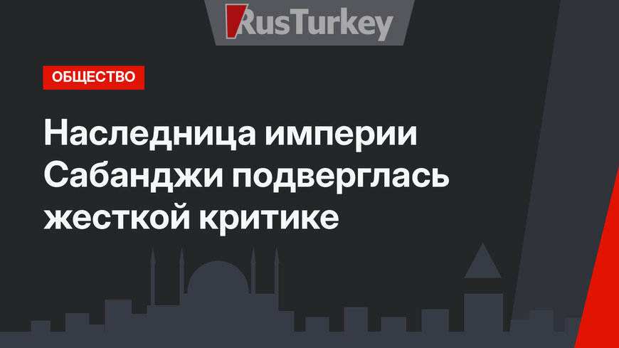 Наследница империи Сабанджи подверглась жесткой критике