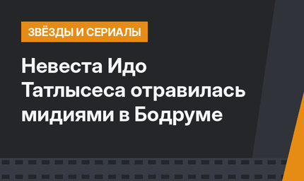 Невеста Идо Татлысеса отравилась мидиями в Бодруме