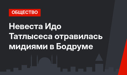 Невеста Идо Татлысеса отравилась мидиями в Бодруме