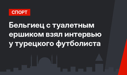 Бельгиец с туалетным ершиком взял интервью у турецкого футболиста