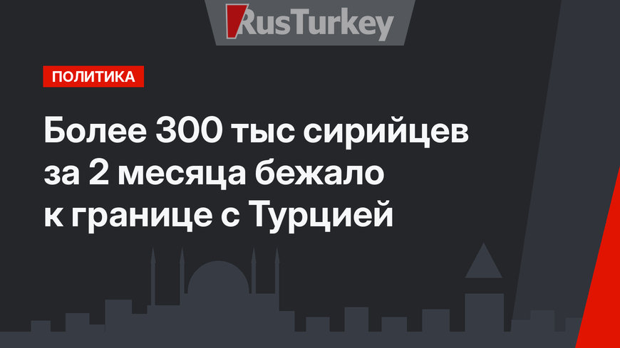 Более 300 тыс сирийцев за 2 месяца бежало к границе с Турцией