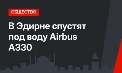 В Эдирне спустят под воду Airbus A330 