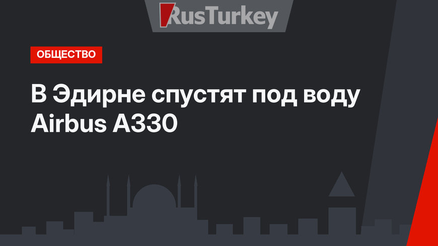 В Эдирне спустят под воду Airbus A330 