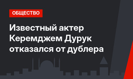 Известный актер Керемджем Дурук отказался от дублера 