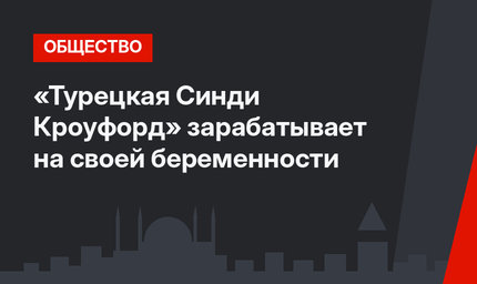 «Турецкая Синди Кроуфорд» зарабатывает на своей беременности
