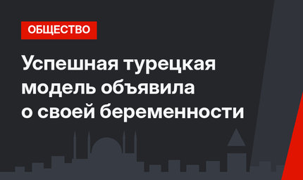 Успешная турецкая модель объявила о своей беременности