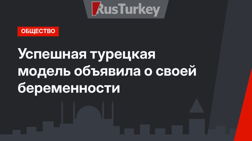 Успешная турецкая модель объявила о своей беременности