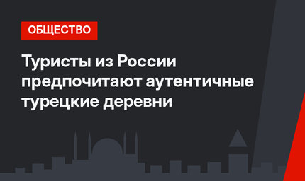 Туристы из России предпочитают аутентичные турецкие деревни