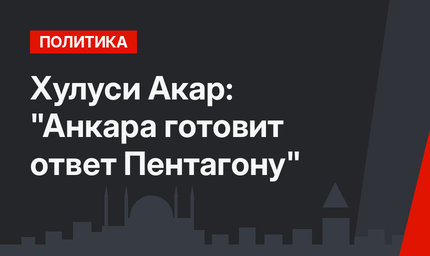 Хулуси Акар: "Анкара готовит ответ Пентагону"
