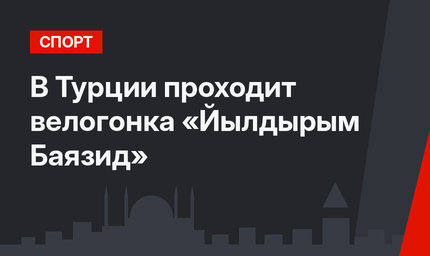 В Турции проходит велогонка «Йылдырым Баязид»