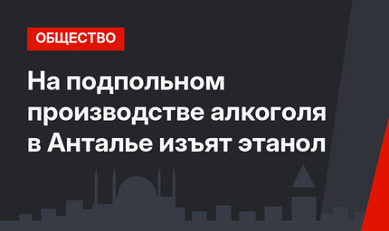 На подпольном производстве алкоголя в Анталье изъят этанол