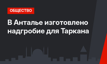 В Анталье изготовлено надгробие для Таркана