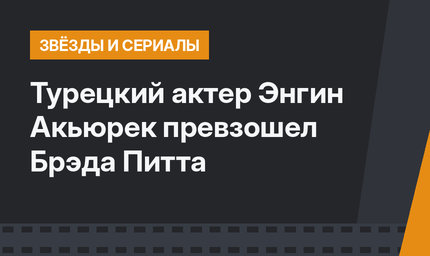 Турецкий актер Энгин Акьюрек превзошел Брэда Питта