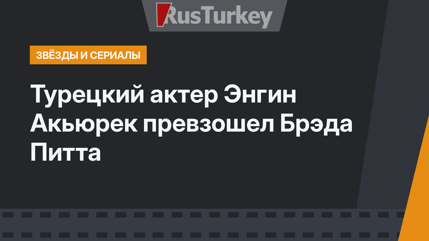 Турецкий актер Энгин Акьюрек превзошел Брэда Питта