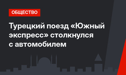 Турецкий поезд «Южный экспресс» столкнулся с автомобилем