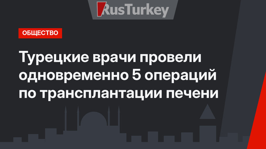 Турецкие врачи провели одновременно 5 операций по трансплантации печени