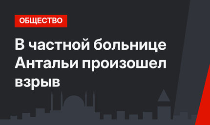В частной больнице Антальи произошел взрыв