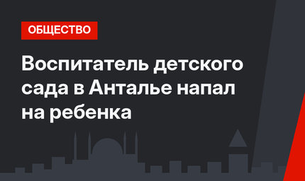 Воспитатель детского сада в Анталье напал на ребенка