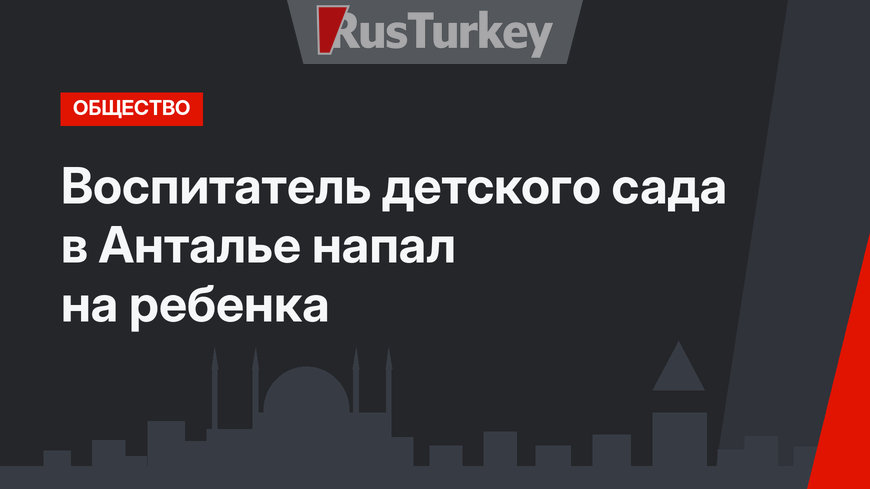 Воспитатель детского сада в Анталье напал на ребенка