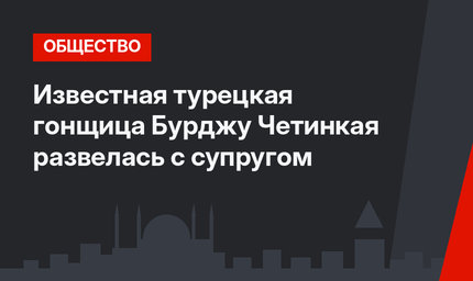 Известная турецкая гонщица Бурджу Четинкая развелась с супругом