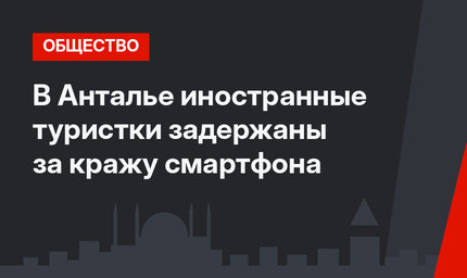 В Анталье иностранные туристки задержаны за кражу смартфона