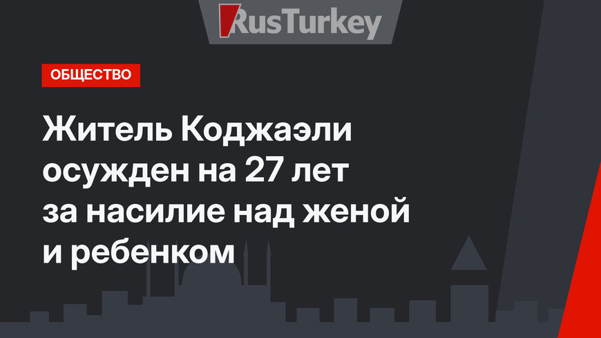 Житель Коджаэли осужден на 27 лет за насилие над женой и ребенком