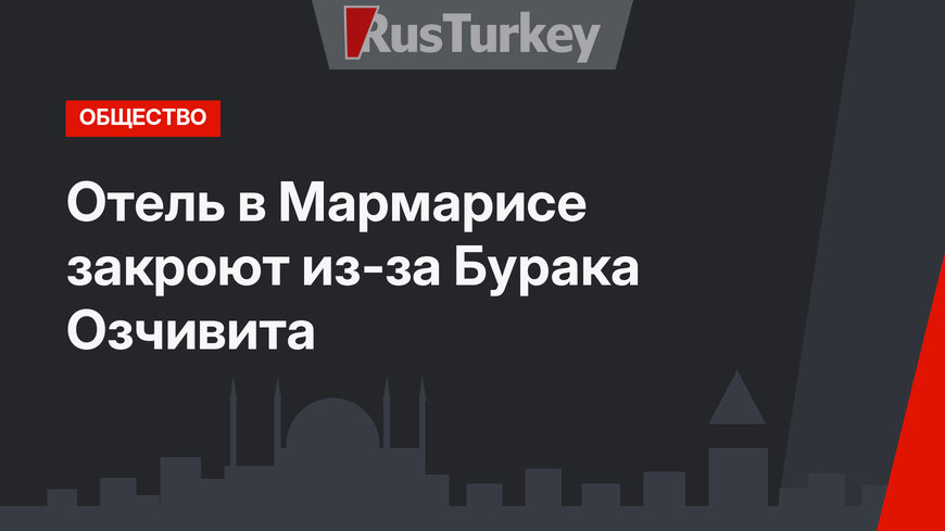 Отель в Мармарисе закроют из-за Бурака Озчивита