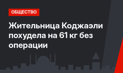 Жительница Коджаэли похудела на 61 кг без операции