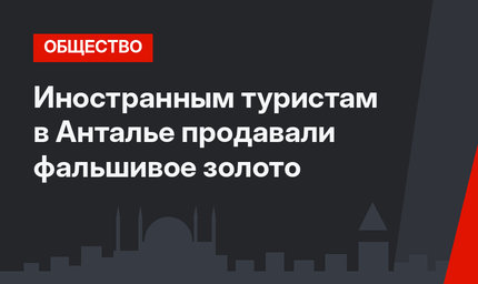 Иностранным туристам в Анталье продавали фальшивое золото