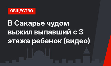В Сакарье чудом выжил выпавший с 3 этажа ребенок (видео)