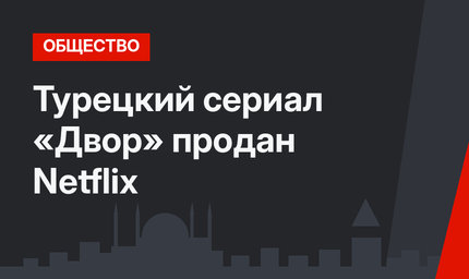 Турецкий сериал «Двор» продан Netflix