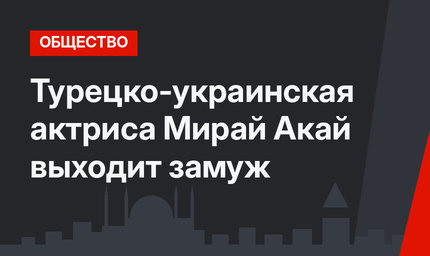 Турецко-украинская актриса Мирай Акай выходит замуж