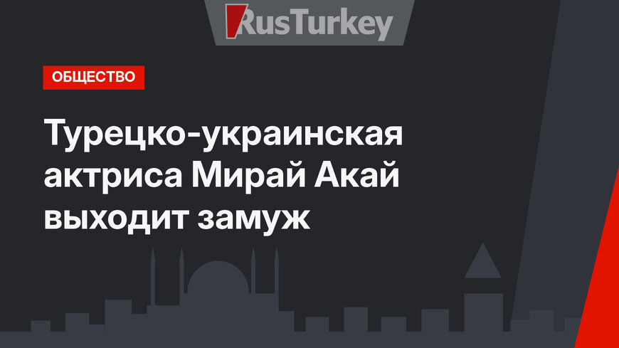 Турецко-украинская актриса Мирай Акай выходит замуж